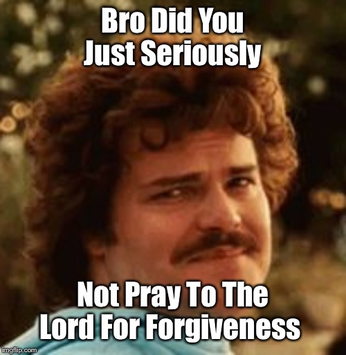 Bro Did You Just Seriously; Not Pray To The Lord For Forgiveness | image tagged in nacho libre,bro did you just seriously,drake,independent reading time,pray to the lord for forgiveness,nacho | made w/ Imgflip meme maker