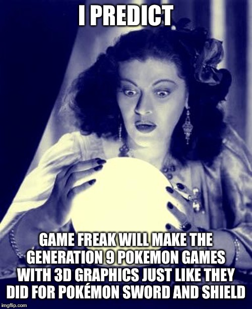 Crystal Ball | I PREDICT; GAME FREAK WILL MAKE THE GENERATION 9 POKEMON GAMES WITH 3D GRAPHICS JUST LIKE THEY DID FOR POKÉMON SWORD AND SHIELD | image tagged in crystal ball | made w/ Imgflip meme maker