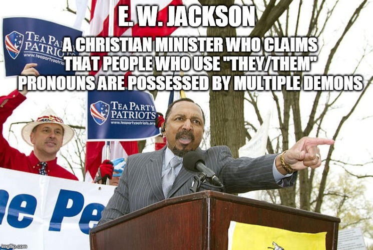 What's to argue? | E. W. JACKSON; A CHRISTIAN MINISTER WHO CLAIMS THAT PEOPLE WHO USE "THEY/THEM" PRONOUNS ARE POSSESSED BY MULTIPLE DEMONS | image tagged in christian minister,demonic possession,pronouns,christinaity,bible,ew jackson | made w/ Imgflip meme maker