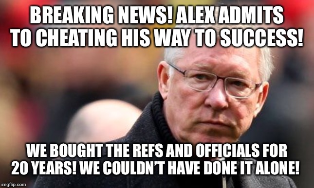 Sir Alex Ferguson | BREAKING NEWS! ALEX ADMITS TO CHEATING HIS WAY TO SUCCESS! WE BOUGHT THE REFS AND OFFICIALS FOR 20 YEARS! WE COULDN’T HAVE DONE IT ALONE! | image tagged in sir alex ferguson | made w/ Imgflip meme maker