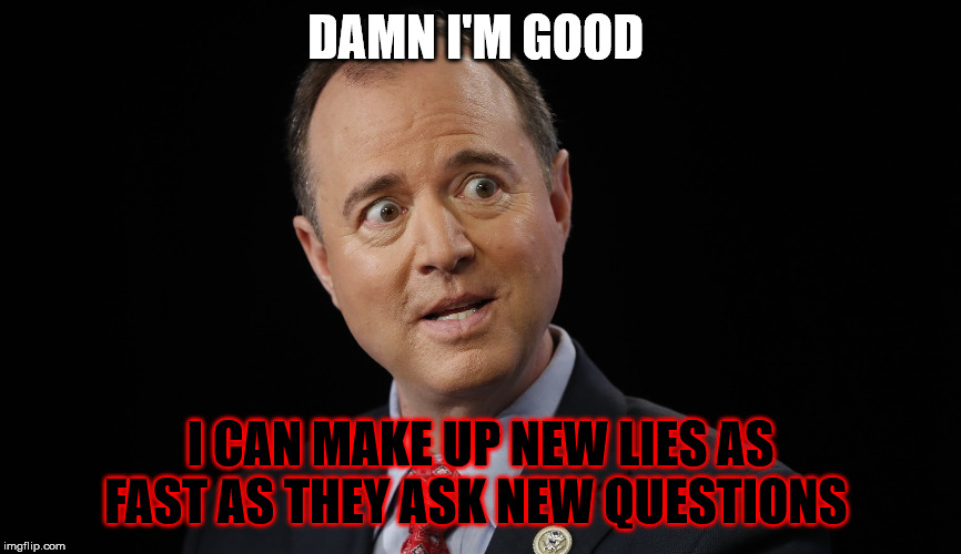 Adam schiff | DAMN I'M GOOD; I CAN MAKE UP NEW LIES AS FAST AS THEY ASK NEW QUESTIONS | image tagged in adam schiff | made w/ Imgflip meme maker