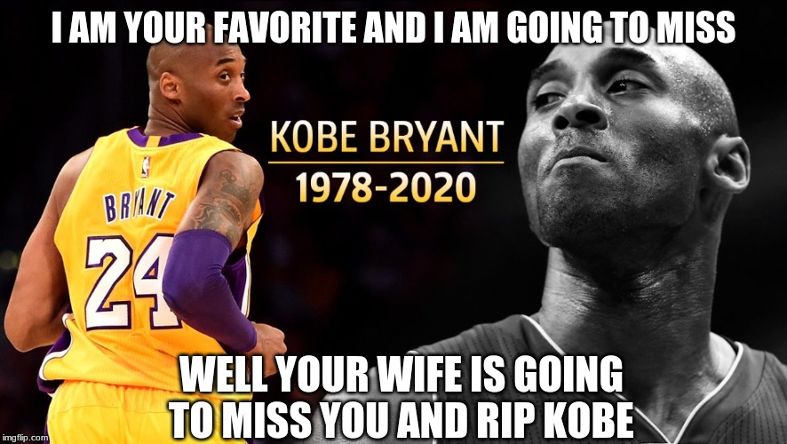 RIP KOBE | I AM YOUR FAVORITE AND I AM GOING TO MISS; WELL YOUR WIFE IS GOING TO MISS YOU AND RIP KOBE | image tagged in rip kobe | made w/ Imgflip meme maker