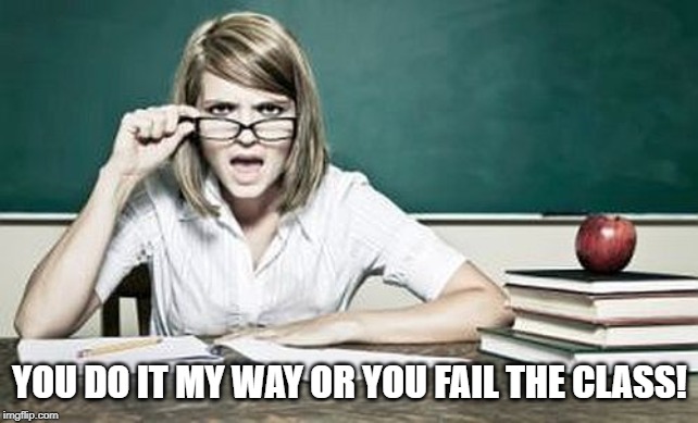 teacher | YOU DO IT MY WAY OR YOU FAIL THE CLASS! | image tagged in teacher | made w/ Imgflip meme maker