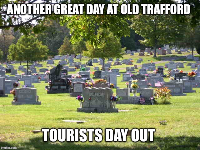 cemetery | ANOTHER GREAT DAY AT OLD TRAFFORD; TOURISTS DAY OUT | image tagged in cemetery | made w/ Imgflip meme maker