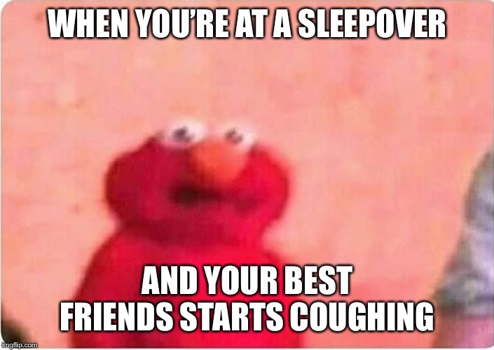 Sickened elmo |  WHEN YOU’RE AT A SLEEPOVER; AND YOUR BEST FRIENDS STARTS COUGHING | image tagged in sickened elmo | made w/ Imgflip meme maker