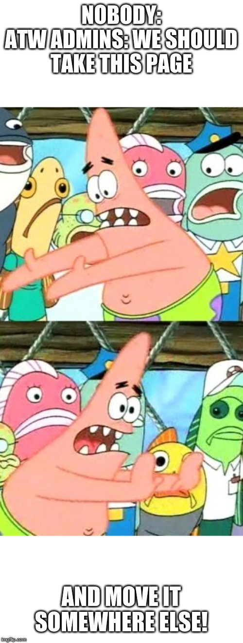 Put It Somewhere Else Patrick Meme | NOBODY:
ATW ADMINS: WE SHOULD TAKE THIS PAGE; AND MOVE IT SOMEWHERE ELSE! | image tagged in memes,put it somewhere else patrick | made w/ Imgflip meme maker