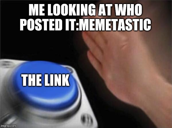 Blank Nut Button Meme | ME LOOKING AT WHO POSTED IT:MEMETASTIC THE LINK | image tagged in memes,blank nut button | made w/ Imgflip meme maker