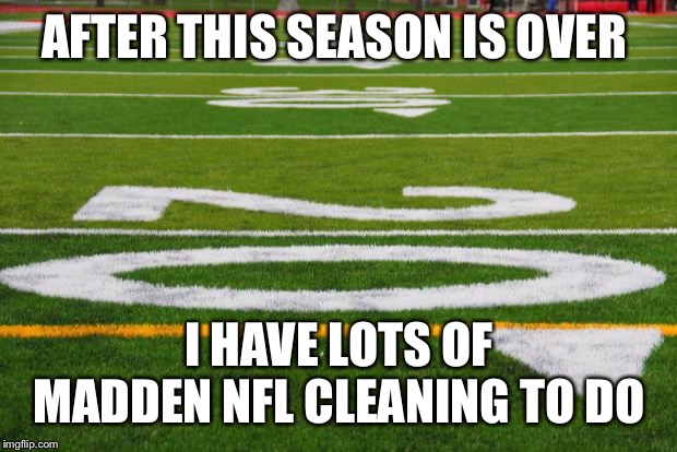 Football field | AFTER THIS SEASON IS OVER; I HAVE LOTS OF MADDEN NFL CLEANING TO DO | image tagged in football field | made w/ Imgflip meme maker