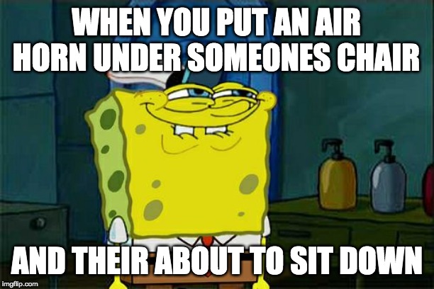 Don't You Squidward | WHEN YOU PUT AN AIR HORN UNDER SOMEONES CHAIR; AND THEIR ABOUT TO SIT DOWN | image tagged in memes,dont you squidward | made w/ Imgflip meme maker