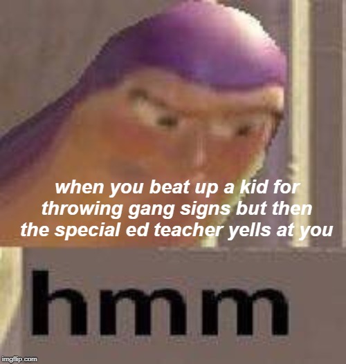 Buzz Lightyear Hmm | when you beat up a kid for throwing gang signs but then the special ed teacher yells at you | image tagged in buzz lightyear hmm | made w/ Imgflip meme maker