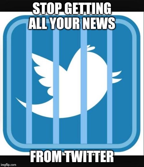 Twitter Jail | STOP GETTING ALL YOUR NEWS FROM TWITTER | image tagged in twitter jail | made w/ Imgflip meme maker