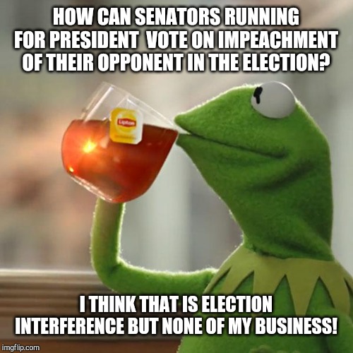 But That's None Of My Business | HOW CAN SENATORS RUNNING FOR PRESIDENT  VOTE ON IMPEACHMENT OF THEIR OPPONENT IN THE ELECTION? I THINK THAT IS ELECTION INTERFERENCE BUT NONE OF MY BUSINESS! | image tagged in impeachment,democrats,republicans,president trump,politics | made w/ Imgflip meme maker