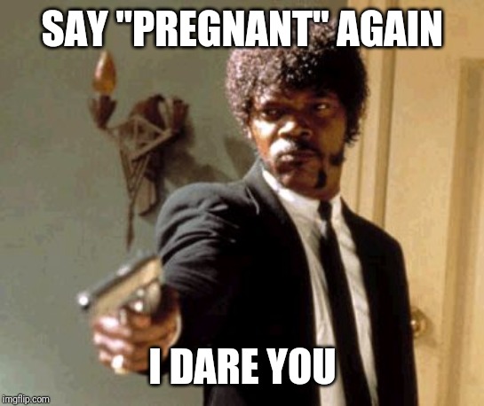 Say That Again I Dare You Meme | SAY "PREGNANT" AGAIN; I DARE YOU | image tagged in memes,say that again i dare you,trollingforababy | made w/ Imgflip meme maker