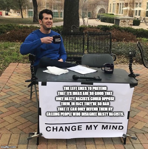 Change My Mind  THE LEFT LIKES TO PRETEND THAT ITS IDEAS ARE SO GOOD THAT ONLY NASTY RACISTS COULD OPPOSE THEM IN FACT THEYRE SO BAD THAT IT CAN ONLY DEFE  image tagged in change my mind  made w Imgflip meme maker