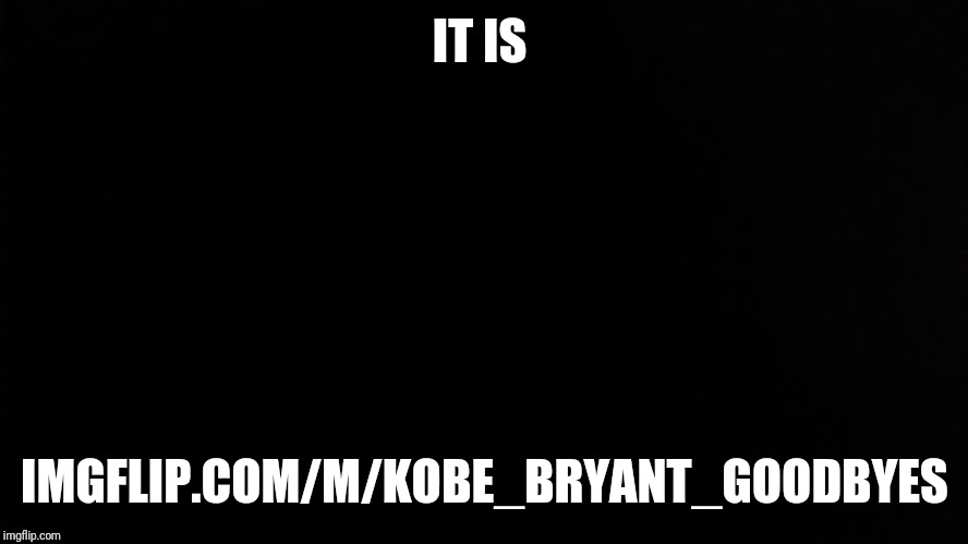 Ramone_Heights | IT IS; IMGFLIP.COM/M/KOBE_BRYANT_GOODBYES | image tagged in ramone_heights | made w/ Imgflip meme maker