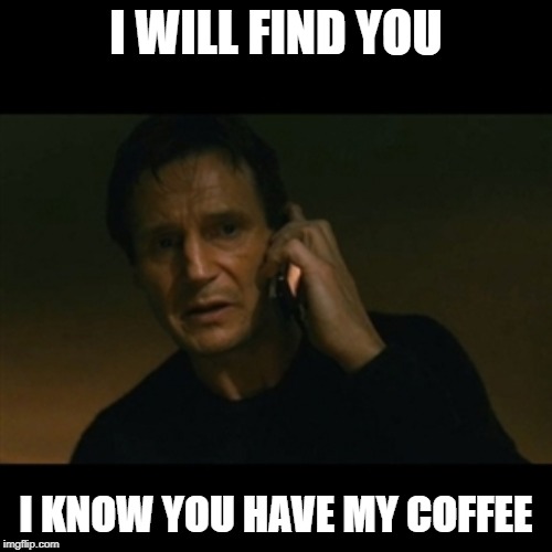 Liam Neeson Taken Meme | I WILL FIND YOU; I KNOW YOU HAVE MY COFFEE | image tagged in memes,liam neeson taken | made w/ Imgflip meme maker