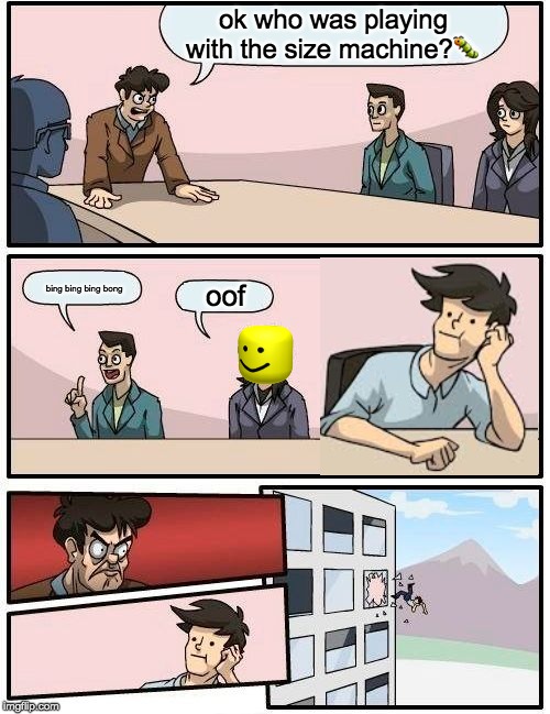 Boardroom Meeting Suggestion | ok who was playing with the size machine?🐛; bing bing bing bong; oof | image tagged in memes,boardroom meeting suggestion | made w/ Imgflip meme maker