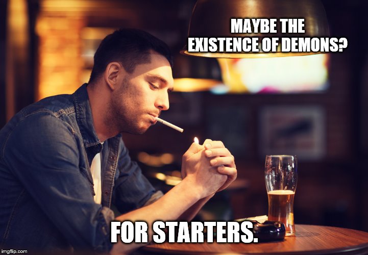 MAYBE THE EXISTENCE OF DEMONS? FOR STARTERS. | made w/ Imgflip meme maker