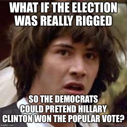 Conspiracy Keanu Meme | WHAT IF THE ELECTION WAS REALLY RIGGED; SO THE DEMOCRATS COULD PRETEND HILLARY CLINTON WON THE POPULAR VOTE? | image tagged in memes,conspiracy keanu,rigged elections,rigged election | made w/ Imgflip meme maker