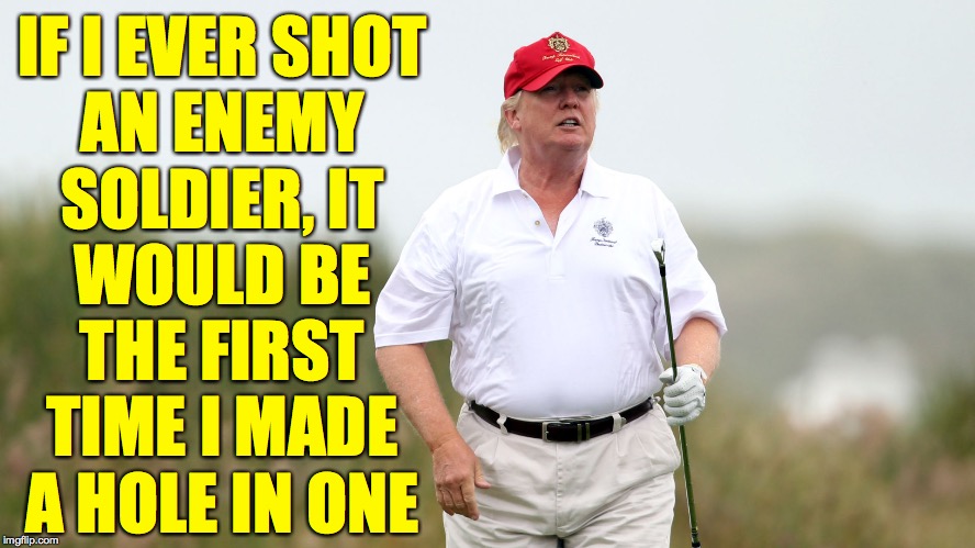 Trump Golfing | IF I EVER SHOT
AN ENEMY
SOLDIER, IT
WOULD BE
THE FIRST
TIME I MADE
A HOLE IN ONE | image tagged in trump golfing | made w/ Imgflip meme maker