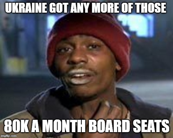 Tyrone Biggums The Addict | UKRAINE GOT ANY MORE OF THOSE; 80K A MONTH BOARD SEATS | image tagged in tyrone biggums the addict | made w/ Imgflip meme maker