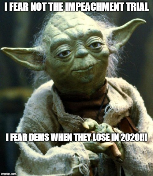 Star Wars Yoda | I FEAR NOT THE IMPEACHMENT TRIAL; I FEAR DEMS WHEN THEY LOSE IN 2020!!! | image tagged in impeachment,election 2020,president trump,democrats,republicans | made w/ Imgflip meme maker