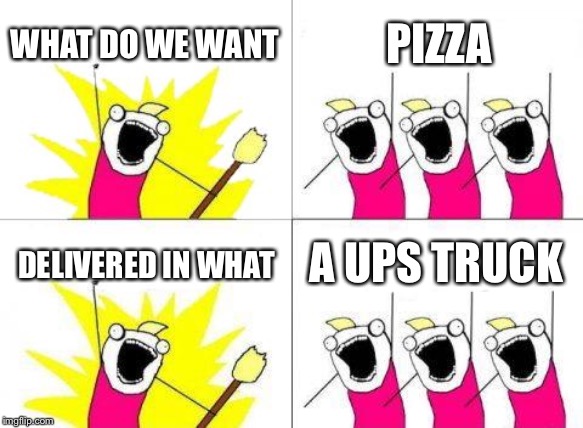 What Do We Want Meme | WHAT DO WE WANT; PIZZA; DELIVERED IN WHAT; A UPS TRUCK | image tagged in memes,what do we want | made w/ Imgflip meme maker