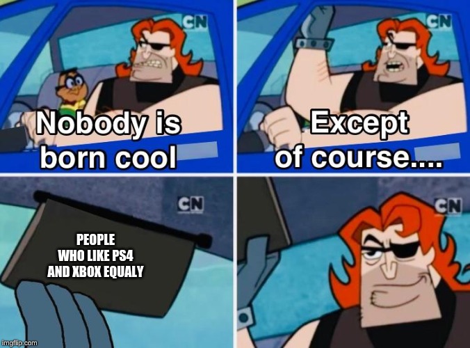 Nobody is born cool | PEOPLE WHO LIKE PS4 AND XBOX EQUALY | image tagged in nobody is born cool | made w/ Imgflip meme maker