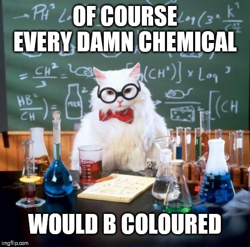 Chemistry Cat Meme | OF COURSE EVERY DAMN CHEMICAL; WOULD B COLOURED | image tagged in memes,chemistry cat | made w/ Imgflip meme maker