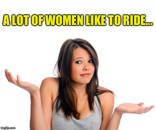 Shrug girl | A LOT OF WOMEN LIKE TO RIDE... | image tagged in shrug girl | made w/ Imgflip meme maker