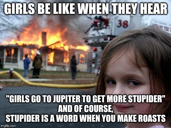 Disaster Girl | GIRLS BE LIKE WHEN THEY HEAR; "GIRLS GO TO JUPITER TO GET MORE STUPIDER"
AND OF COURSE, STUPIDER IS A WORD WHEN YOU MAKE ROASTS | image tagged in memes,disaster girl | made w/ Imgflip meme maker