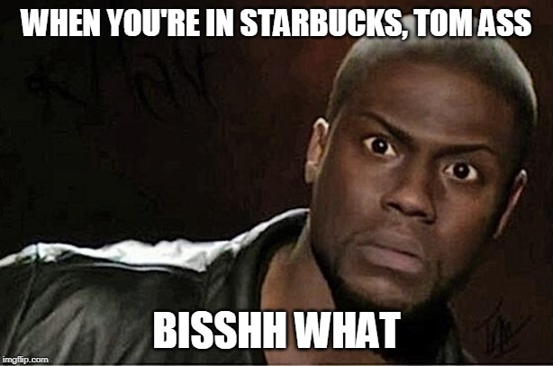 starbucks | WHEN YOU'RE IN STARBUCKS, TOM ASS; BISSHH WHAT | image tagged in memes,kevin hart,starbucks,coffee,yummy,chicken | made w/ Imgflip meme maker