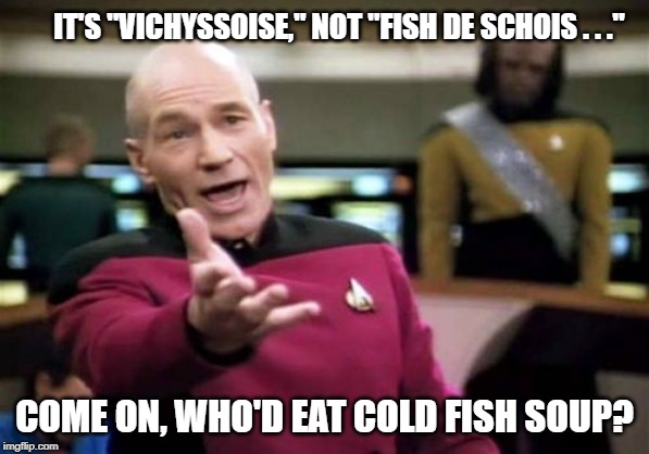 fish de schois | IT'S "VICHYSSOISE," NOT "FISH DE SCHOIS . . ."; COME ON, WHO'D EAT COLD FISH SOUP? | image tagged in memes,jean luc picard,vichyssoise,fish de schois | made w/ Imgflip meme maker