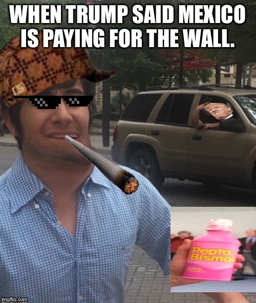 Mr meme | WHEN TRUMP SAID MEXICO IS PAYING FOR THE WALL. | image tagged in mr meme | made w/ Imgflip meme maker