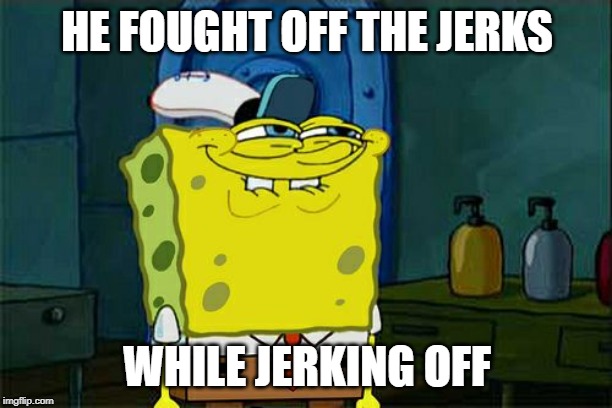 Don't You Squidward Meme | HE FOUGHT OFF THE JERKS WHILE JERKING OFF | image tagged in memes,dont you squidward | made w/ Imgflip meme maker