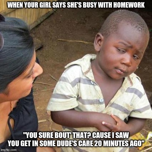 Meme .21 | WHEN YOUR GIRL SAYS SHE'S BUSY WITH HOMEWORK; "YOU SURE BOUT' THAT? CAUSE I SAW YOU GET IN SOME DUDE'S CARE 20 MINUTES AGO" | image tagged in memes,meme,lol,original,flashlan | made w/ Imgflip meme maker
