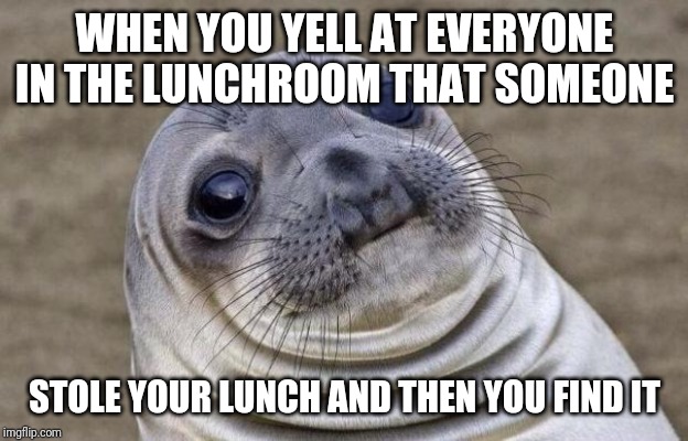 Awkward Moment Sealion | WHEN YOU YELL AT EVERYONE IN THE LUNCHROOM THAT SOMEONE; STOLE YOUR LUNCH AND THEN YOU FIND IT | image tagged in memes,awkward moment sealion | made w/ Imgflip meme maker