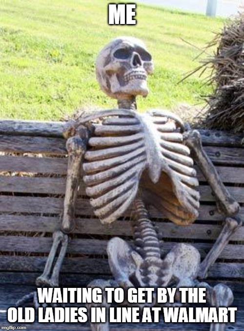 Waiting Skeleton | ME; WAITING TO GET BY THE OLD LADIES IN LINE AT WALMART | image tagged in memes,waiting skeleton | made w/ Imgflip meme maker
