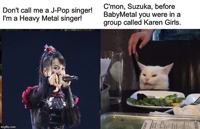Woman Yelling At Cat Meme | Don't call me a J-Pop singer!  
I'm a Heavy Metal singer! C'mon, Suzuka, before 
BabyMetal you were in a 
group called Karen Girls. | image tagged in memes,suzuka nakamoto yelling at cat | made w/ Imgflip meme maker