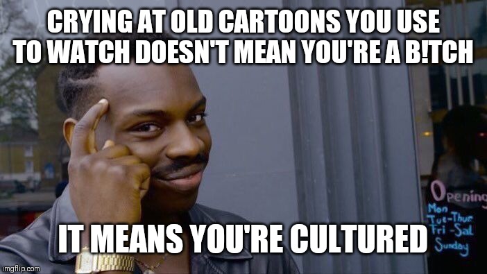 Roll Safe Think About It | CRYING AT OLD CARTOONS YOU USE TO WATCH DOESN'T MEAN YOU'RE A B!TCH; IT MEANS YOU'RE CULTURED | image tagged in memes,roll safe think about it | made w/ Imgflip meme maker