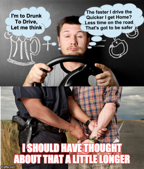drunk driving | I SHOULD HAVE THOUGHT ABOUT THAT A LITTLE LONGER | image tagged in you're drunk,drunk driving,drunk guy,drunk | made w/ Imgflip meme maker