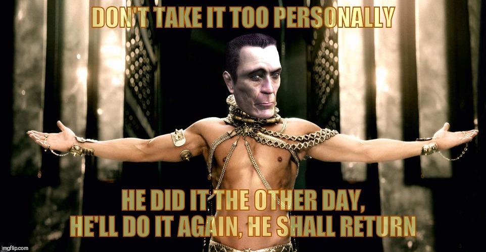 DON'T TAKE IT TOO PERSONALLY HE DID IT THE OTHER DAY, HE'LL DO IT AGAIN, HE SHALL RETURN | image tagged in g man 300 xerxes generous god | made w/ Imgflip meme maker