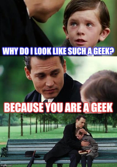 Finding Neverland | WHY DO I LOOK LIKE SUCH A GEEK? BECAUSE YOU ARE A GEEK | image tagged in memes,finding neverland | made w/ Imgflip meme maker
