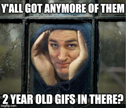 Peeping Ted Cruz | Y'ALL GOT ANYMORE OF THEM 2 YEAR OLD GIFS IN THERE? | image tagged in peeping ted cruz | made w/ Imgflip meme maker
