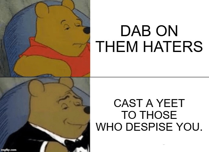 Tuxedo Winnie The Pooh | DAB ON THEM HATERS; CAST A YEET TO THOSE WHO DESPISE YOU. | image tagged in memes,tuxedo winnie the pooh | made w/ Imgflip meme maker