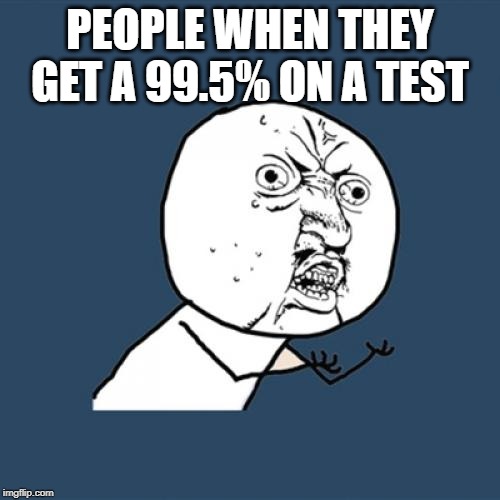 Y U No | PEOPLE WHEN THEY GET A 99.5% ON A TEST | image tagged in memes,y u no | made w/ Imgflip meme maker
