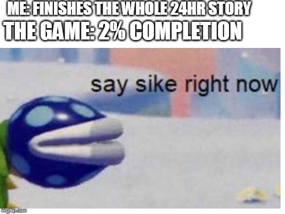 say sike or else... | ME: FINISHES THE WHOLE 24HR STORY; THE GAME: 2% COMPLETION | image tagged in blank white template,say sike right now | made w/ Imgflip meme maker