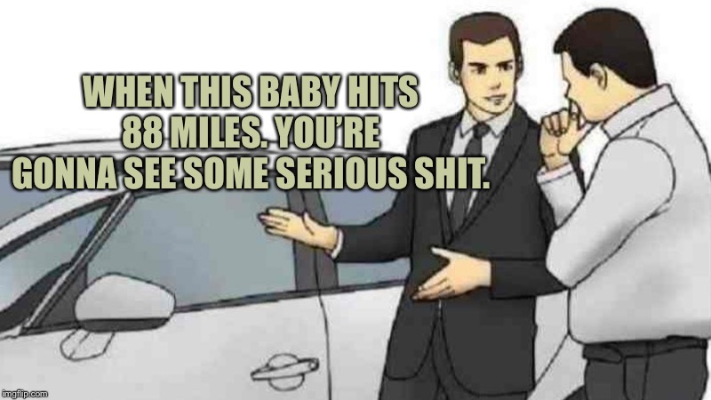 Car Salesman Slaps Roof Of Car Meme | WHEN THIS BABY HITS 88 MILES. YOU’RE GONNA SEE SOME SERIOUS SHIT. | image tagged in memes,car salesman slaps roof of car | made w/ Imgflip meme maker