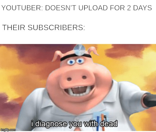 I have spoken. | YOUTUBER: DOESN'T UPLOAD FOR 2 DAYS; THEIR SUBSCRIBERS: | image tagged in i diagnose you with dead,youtube | made w/ Imgflip meme maker