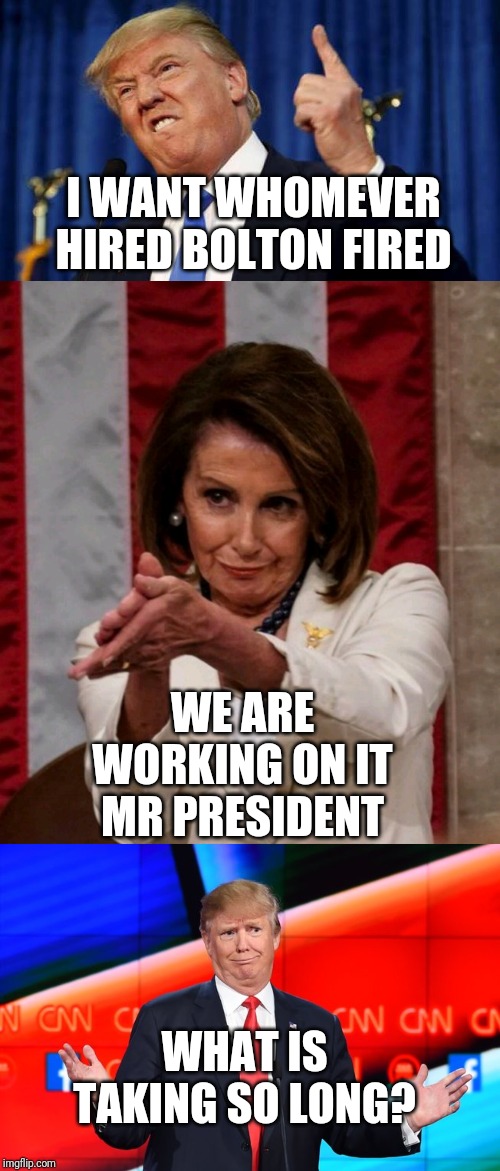 I WANT WHOMEVER HIRED BOLTON FIRED; WE ARE WORKING ON IT MR PRESIDENT; WHAT IS TAKING SO LONG? | image tagged in donald trump confused,trump angry finger wag,pelosi clap | made w/ Imgflip meme maker